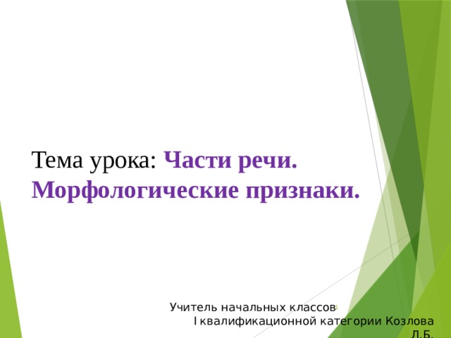 Тема урока: Части речи. Морфологические признаки.  Учитель начальных классов  I квалификационной категории Козлова Л.Б. 