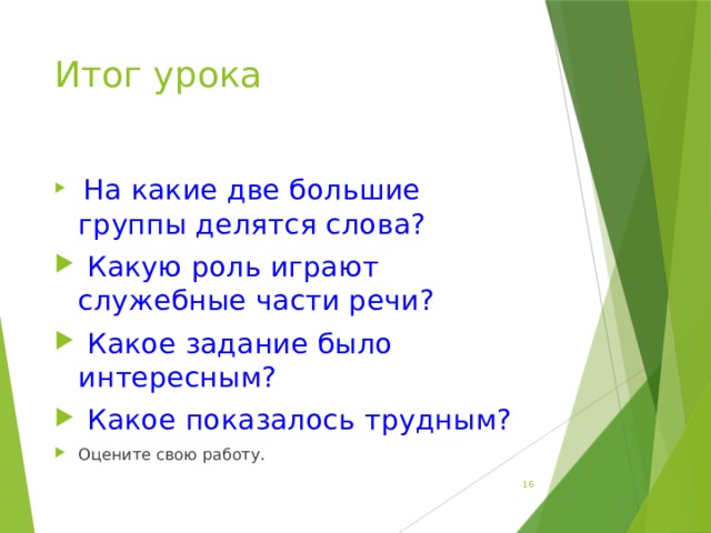 Итог урока  На какие две большие группы делятся слова?  Какую роль играют служебные части речи?  Какое задание было интересным?  Какое показалось трудным? Оцените свою работу.  