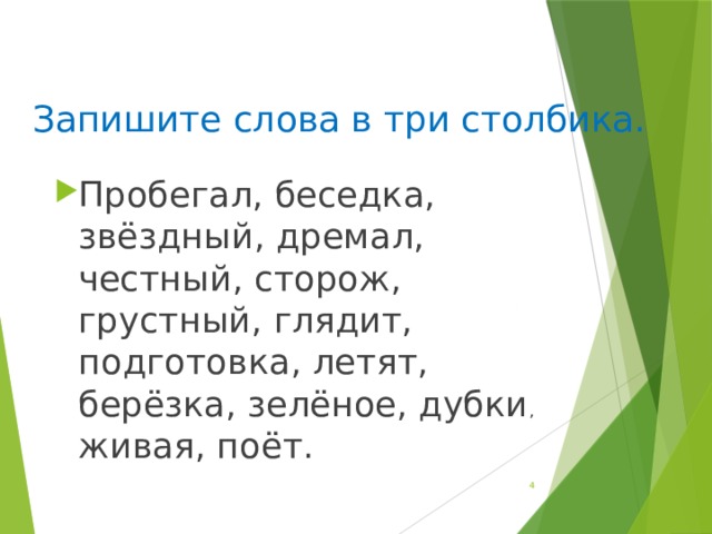 Запишите слова в три столбика. Пробегал, беседка, звёздный, дремал, честный, сторож, грустный, глядит, подготовка, летят, берёзка, зелёное, дубки , живая, поёт.   