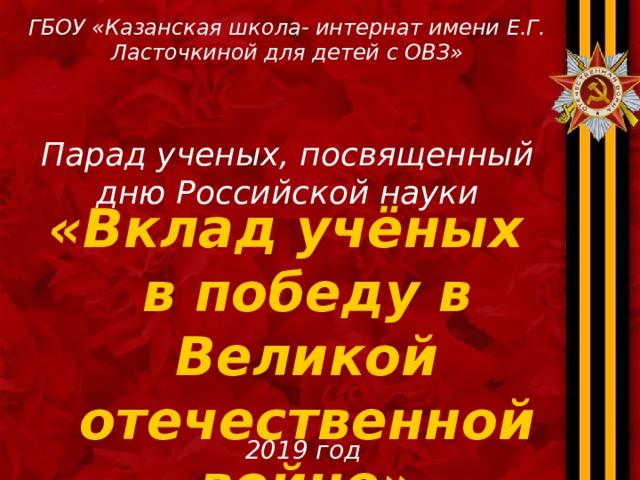 ГБОУ «Казанская школа- интернат имени Е.Г. Ласточкиной для детей с ОВЗ» Парад ученых, посвященный дню Российской науки «Вклад учёных в победу в Великой отечественной войне»  2019 год  