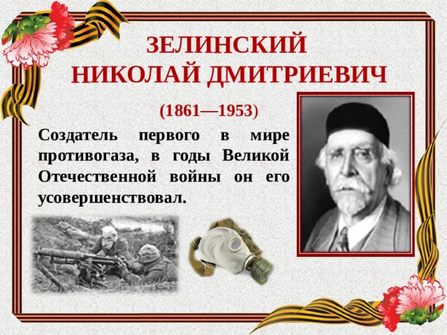 ЗЕЛИНСКИЙ  НИКОЛАЙ ДМИТРИЕВИЧ (1861—1953 )  Создатель первого в мире противогаза, в годы Великой Отечественной войны он его усовершенствовал.  