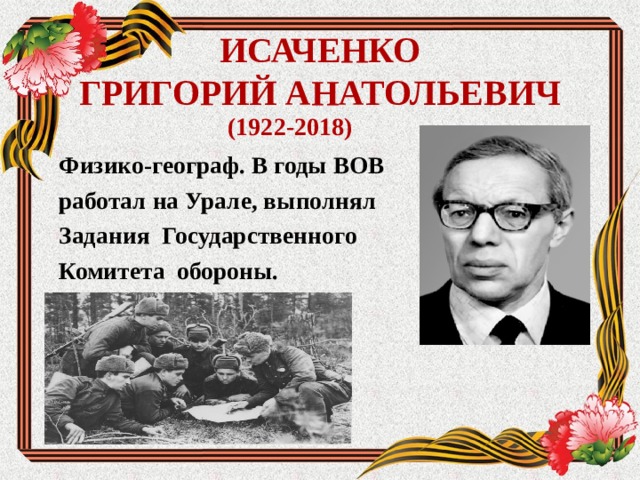 ИСАЧЕНКО  ГРИГОРИЙ АНАТОЛЬЕВИЧ (1922-2018) Физико-географ. В годы ВОВ работал на Урале, выполнял Задания Государственного Комитета обороны. 