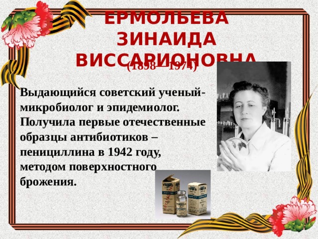 ЕРМОЛЬЕВА  ЗИНАИДА ВИССАРИОНОВНА (1898—1974) Выдающийся советский ученый-микробиолог и эпидемиолог. Получила первые отечественные образцы антибиотиков – пенициллина в 1942 году, методом поверхностного брожения.  