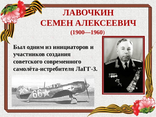 ЛАВОЧКИН  СЕМЕН АЛЕКСЕЕВИЧ (1900—1960 )  Был одним из инициаторов и участников создания советского современного самолёта-истребителя ЛаГГ-3.  