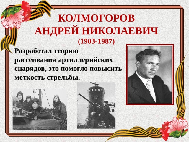  КОЛМОГОРОВ  АНДРЕЙ НИКОЛАЕВИЧ (1903-1987)   Разработал теорию рассеивания артиллерийских снарядов, это помогло повысить меткость стрельбы.  