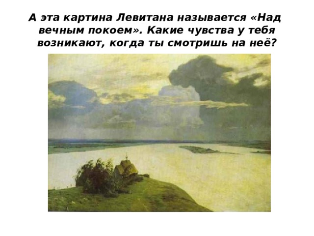 А эта картина Левитана называется «Над вечным покоем». Какие чувства у тебя возникают, когда ты смотришь на неё? 