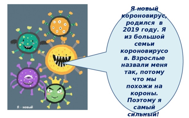 Я новый короновирус, родился в 2019 году. Я из большой семьи короновирусов. Взрослые назвали меня так, потому что мы похожи на короны. Поэтому я самый сильный! 