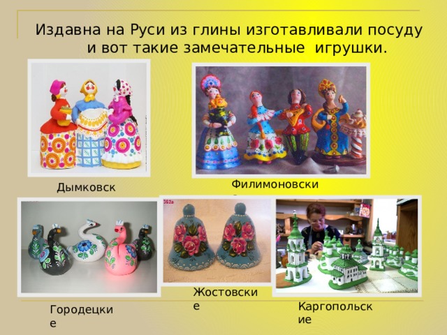 Издавна на Руси из глины изготавливали посуду и вот такие замечательные игрушки. Филимоновские Дымковские Жостовские Каргопольские Городецкие 