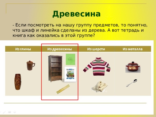 Древесина  - Если посмотреть на нашу группу предметов, то понятно, что шкаф и линейка сделаны из дерева. А вот тетрадь и книга как оказались в этой группе? 