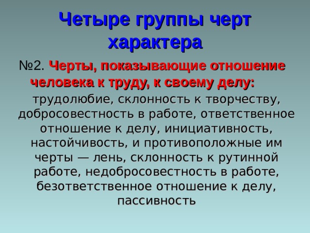 Четыре группы черт характера № 2. Черты, показывающие отношение человека к труду, к своему делу: трудолюбие, склонность к творчеству, добросовестность в работе, ответственное отношение к делу, инициативность, настойчивость, и противоположные им черты — лень, склонность к рутинной работе, недобросовестность в работе, безответственное отношение к делу, пассивность 