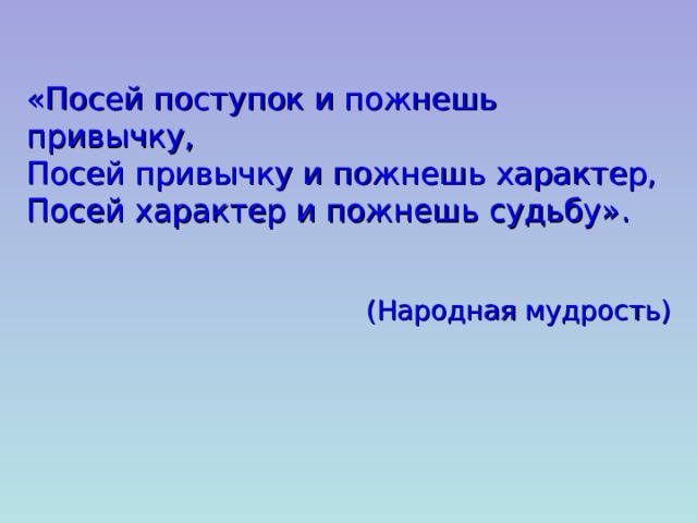 «Посей поступок и пожнешь привычку, Посей привычку и пожнешь характер, Посей характер и пожнешь судьбу». (Народная мудрость) 