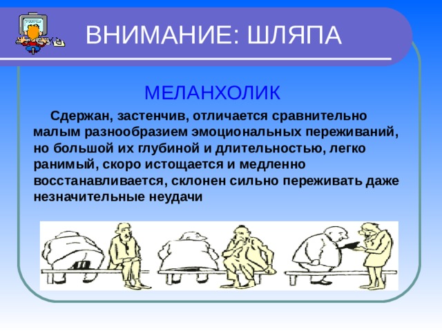  ВНИМАНИЕ: ШЛЯПА МЕЛАНХОЛИК  Сдержан, застенчив, отличается сравнительно малым разнообразием эмоциональных переживаний, но большой их глубиной и длительностью, легко ранимый, скоро истощается и медленно восстанавливается, склонен сильно переживать даже незначительные неудачи  