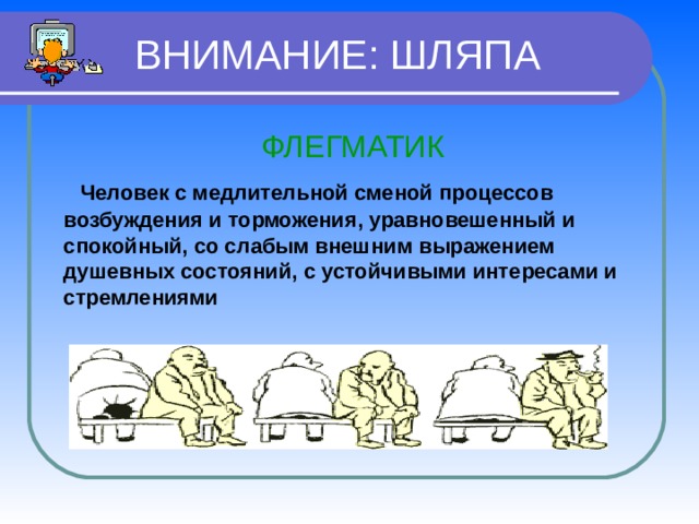  ВНИМАНИЕ: ШЛЯПА  ФЛЕГМАТИК  Человек с медлительной сменой процессов возбуждения и торможения, уравновешенный и спокойный, со слабым внешним выражением душевных состояний, с устойчивыми интересами и стремлениями  