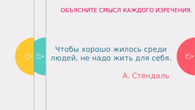 ОБЪЯСНИТЕ СМЫСЛ КАЖДОГО ИЗРЕЧЕНИЯ. Только тогда станешь человеком, когда научишься видеть человека в другом.   Великодушие – это способность участвовать в судьбе других людей.    И. Кант Чтобы хорошо жилось среди людей, не надо жить для себя.  А. Стендаль 