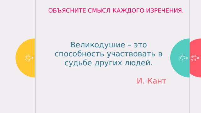 ОБЪЯСНИТЕ СМЫСЛ КАЖДОГО ИЗРЕЧЕНИЯ. Только тогда станешь человеком, когда научишься видеть человека в другом.   Великодушие – это способность участвовать в судьбе других людей.    И. Кант Чтобы хорошо жилось среди людей, не надо жить для себя.  А. Стендаль 