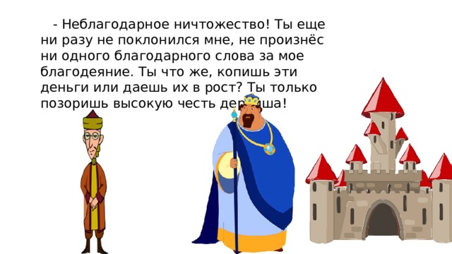  - Неблагодарное ничтожество! Ты еще ни разу не поклонился мне, не произнёс ни одного благодарного слова за мое благодеяние. Ты что же, копишь эти деньги или даешь их в рост? Ты только позоришь высокую честь дервиша! 