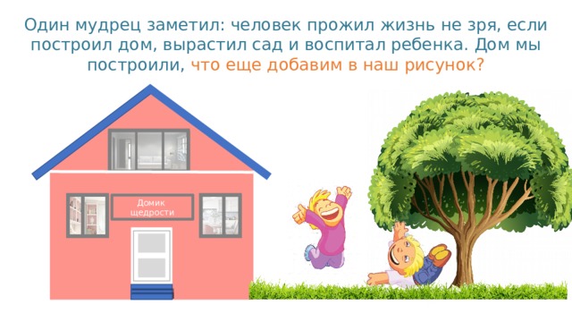 Один мудрец заметил: человек прожил жизнь не зря, если построил дом, вырастил сад и воспитал ребенка. Дом мы построили, что еще добавим в наш рисунок? Домик  щедрости 