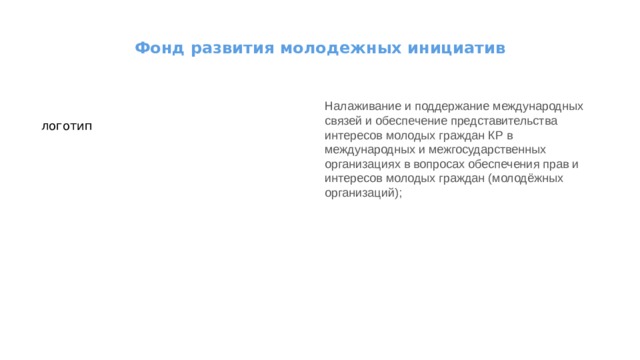 Фонд развития молодежных инициатив   Налаживание и поддержание международных связей и обеспечение представительства интересов молодых граждан КР в международных и межгосударственных организациях в вопросах обеспечения прав и интересов молодых граждан (молодёжных организаций); логотип 