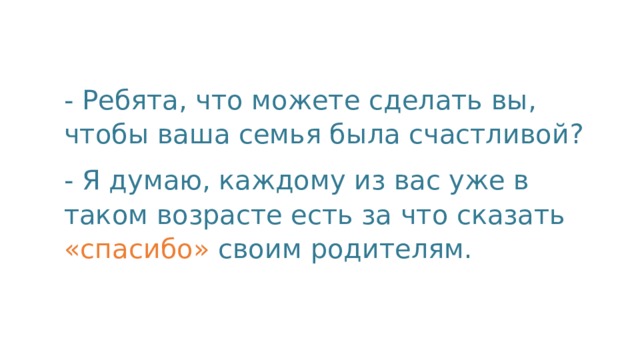 - Ребята, что можете сделать вы, чтобы ваша семья была счастливой? - Я думаю, каждому из вас уже в таком возрасте есть за что сказать «спасибо» своим родителям. 