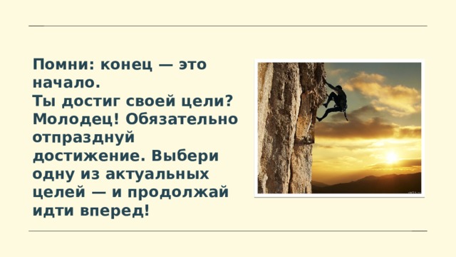 Помни: конец — это начало. Ты достиг своей цели? Молодец! Обязательно отпразднуй достижение. Выбери одну из актуальных целей — и продолжай идти вперед! 