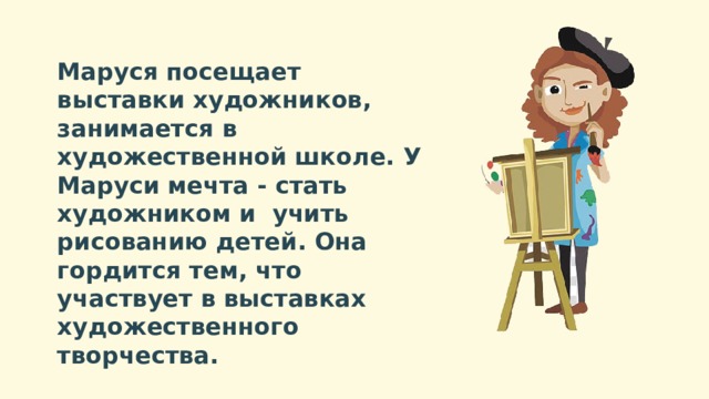 Маруся посещает выставки художников, занимается в художественной школе. У Маруси мечта - стать художником и учить рисованию детей. Она гордится тем, что участвует в выставках художественного творчества. 