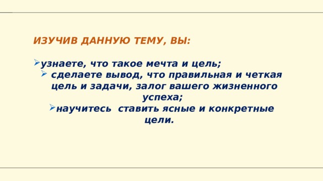 ИЗУЧИВ ДАННУЮ ТЕМУ, ВЫ:  узнаете, что такое мечта и цель;  сделаете вывод, что правильная и четкая цель и задачи, залог вашего жизненного успеха; научитесь ставить ясные и конкретные цели.  