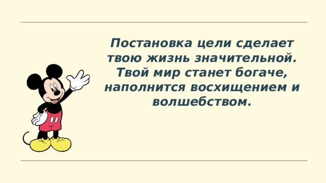 Постановка цели сделает твою жизнь значительной. Твой мир станет богаче, наполнится восхищением и волшебством.  