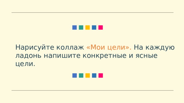 Нарисуйте коллаж «Мои цели». На каждую ладонь напишите конкретные и ясные цели. 