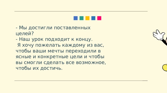 - Мы достигли поставленных целей? - Наш урок подходит к концу.    Я хочу пожелать каждому из вас, чтобы ваши мечты переходили в ясные и конкретные цели и чтобы вы смогли сделать все возможное, чтобы их достичь. 