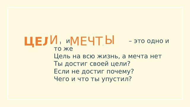 И Ы МЕЧТ А ЦЕЛ Ь  и  – это одно и то же Цель на всю жизнь, а мечта нет Ты достиг своей цели? Если не достиг почему? Чего и что ты упустил? 