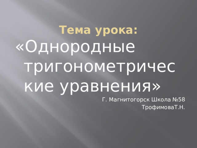 Тема урока: «Однородные тригонометрические уравнения» Г. Магнитогорск Школа №58 ТрофимоваТ.Н. 