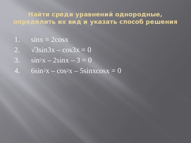 Найти среди уравнений однородные, определить их вид и указать способ решения 1.      sinx = 2cosx 2.      √3sin3x – cos3x = 0 3.      sin 2 x – 2sinx – 3 = 0 4.      6sin 2 x – cos 2 x – 5sinxcosx = 0 
