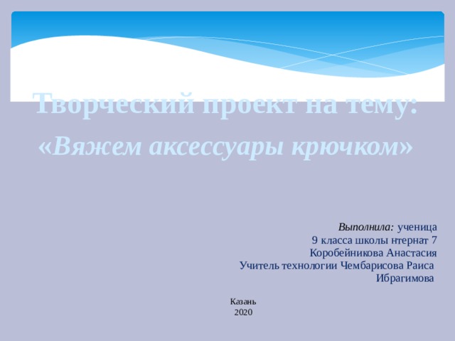   Творческий проект на тему: « Вяжем аксессуары крючком »   Выполнила: ученица 9 класса школы нтернат 7 Коробейникова Анастасия Учитель технологии Чембарисова Раиса Ибрагимова   Казань 2020 