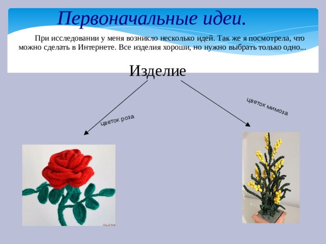  цветок роза цветок мимоза Первоначальные идеи.  При исследовании у меня возникло несколько идей. Так же я посмотрела, что можно сделать в Интернете. Все изделия хороши, но нужно выбрать только одно... Изделие 