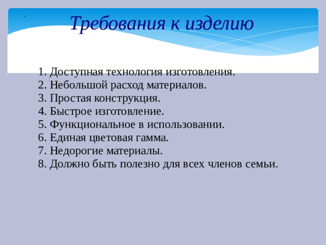 . Требования к изделию 1. Доступная технология изготовления. 2. Небольшой расход материалов. 3. Простая конструкция. 4. Быстрое изготовление. 5. Функциональное в использовании. 6. Единая цветовая гамма. 7. Недорогие материалы. 8. Должно быть полезно для всех членов семьи. 