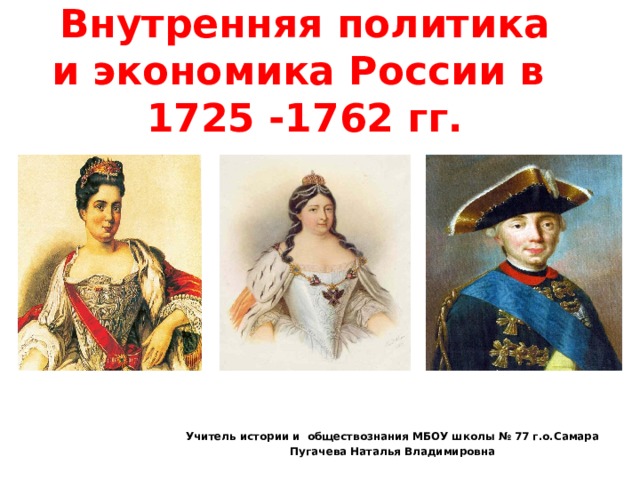 Внутренняя политика и экономика России в  1725 -1762 гг. Учитель истории и обществознания МБОУ школы № 77 г.о.Самара Пугачева Наталья Владимировна 