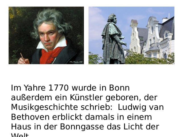 Im Yahre 1770 wurde in Bonn außerdem ein Künstler geboren, der Musikgeschichte schrieb: Ludwig van Bethoven erblickt damals in einem Haus in der Bonngasse das Licht der Welt.  
