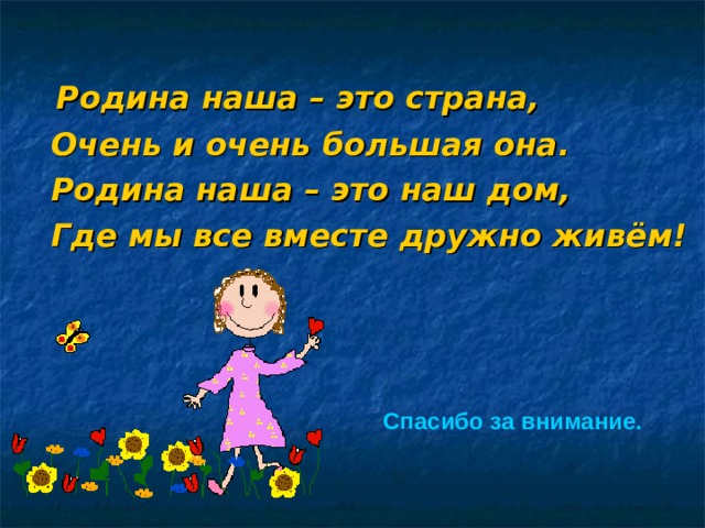  Родина наша – это страна,  Очень и очень большая она.  Родина наша – это наш дом,  Где мы все вместе дружно живём! Спасибо за внимание.    