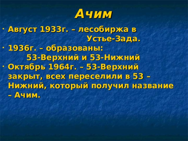  Ачим Август 1933г. – лесобиржа в  Устье-Зада. 1936г. – образованы:  53-Верхний и 53-Нижний Октябрь 1964г. – 53-Верхний закрыт, всех переселили в 53 – Нижний, который получил название – Ачим.    