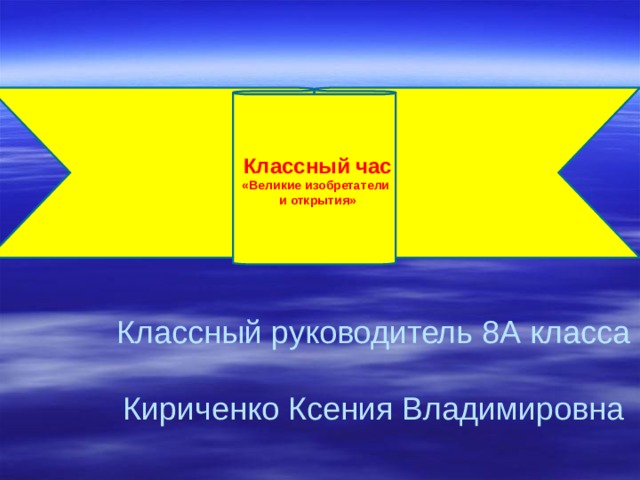 Классный час «Великие изобретатели и открытия» Классный руководитель 8А класса  Кириченко Ксения Владимировна