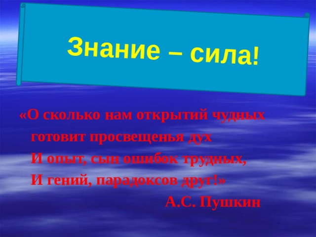 Знание – сила! «О сколько нам открытий чудных  готовит просвещенья дух  И опыт, сын ошибок трудных,  И гений, парадоксов друг!»  А.С. Пушкин