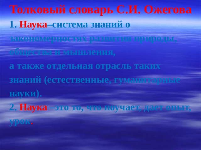 Толковый словарь С.И. Ожегова  Наука –система знаний о закономерностях развития природы, общества и мышления, а также отдельная отрасль таких знаний (естественные, гуманитарные науки). 2. Наука –это то, что поучает, дает опыт, урок .