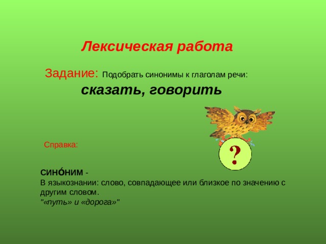 Лексическая работа Задание: Подобрать синони­мы к глаголам речи:  сказать, говорить Справка: СИНО́НИМ - В языкознании: слово, совпадающее или близкое по значению с другим словом. 