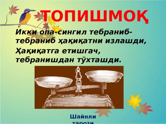 ТОПИШМОҚ Икки опа-сингил тебраниб-тебраниб ҳақиқатни излашди, Ҳақиқатга етишгач, тебранишдан тўхташди. Шайнли тарози 