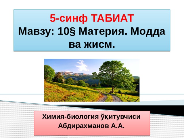 5-синф ТАБИАТ  Мавзу: 10§ Материя. Модда ва жисм. Химия-биология ўқитувчиси Абдирахманов А.А. 