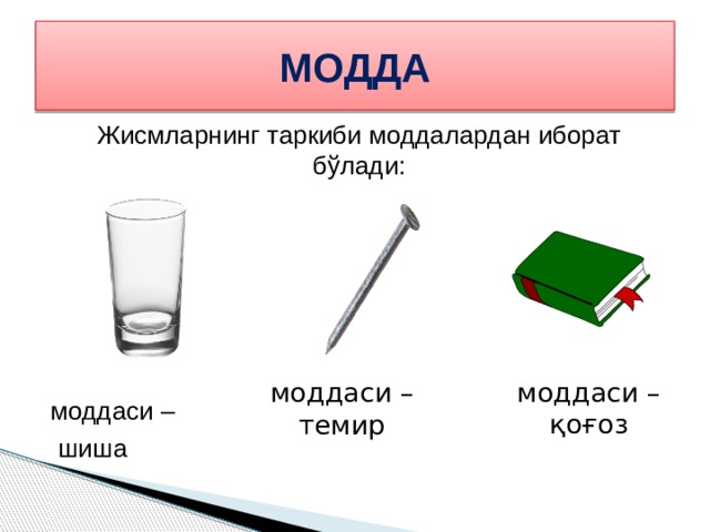 МОДДА Жисмларнинг таркиби моддалардан иборат бўлади: моддаси –  шиша моддаси – қоғоз моддаси – темир 