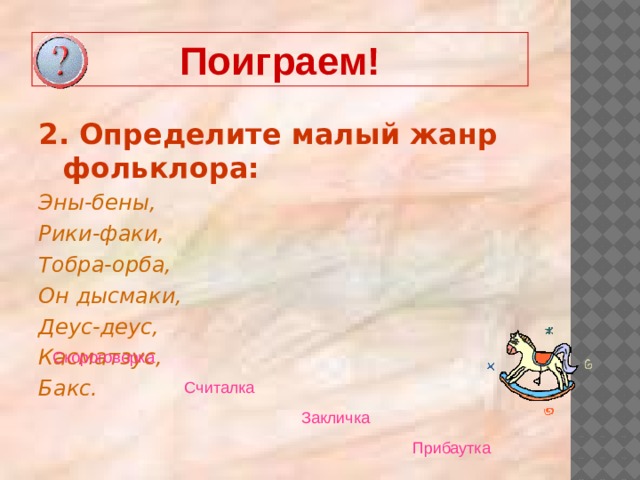 Поиграем! 2. Определите малый жанр фольклора: Эны-бены, Рики-факи, Тобра-орба, Он дысмаки, Деус-деус, Касматзус, Бакс. Скороговорка  Считалка  Закличка  Прибаутка  