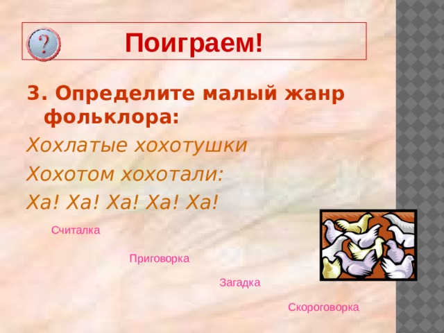 Поиграем! 3. Определите малый жанр фольклора: Хохлатые хохотушки Хохотом хохотали: Ха! Ха! Ха! Ха! Ха! Считалка  Приговорка  Загадка  Скороговорка  