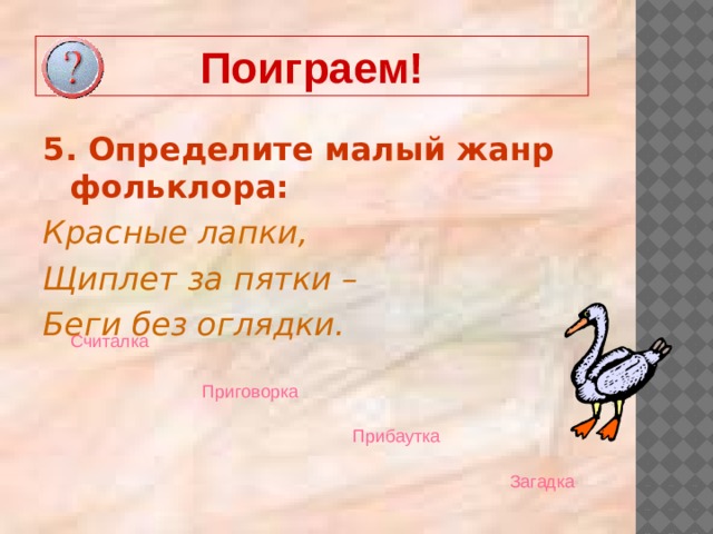 Поиграем! 5. Определите малый жанр фольклора: Красные лапки, Щиплет за пятки – Беги без оглядки. Считалка Приговорка  Прибаутка  Загадка  