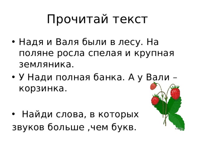 Прочитай текст Надя и Валя были в лесу. На поляне росла спелая и крупная земляника. У Нади полная банка. А у Вали –корзинка.  Найди слова, в которых звуков больше ,чем букв. 